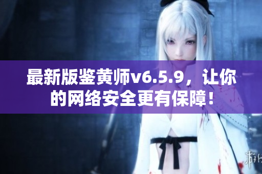 最新版鉴黄师v6.5.9，让你的网络安全更有保障！