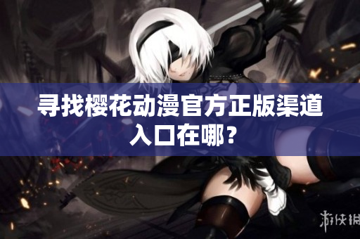 寻找樱花动漫官方正版渠道 入口在哪？