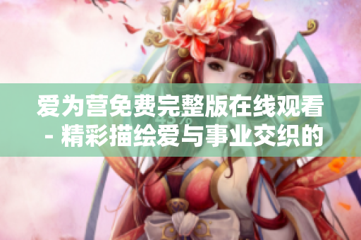 爱为营免费完整版在线观看 - 精彩描绘爱与事业交织的职场剧