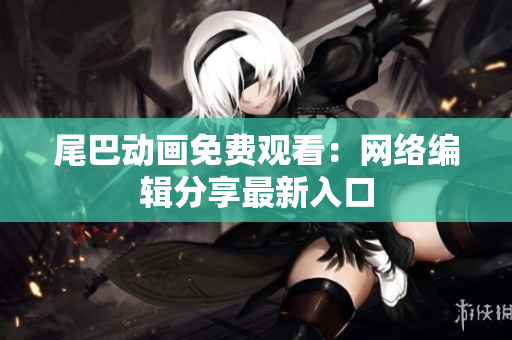 尾巴动画免费观看：网络编辑分享最新入口