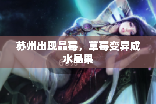 苏州出现晶莓，草莓变异成水晶果