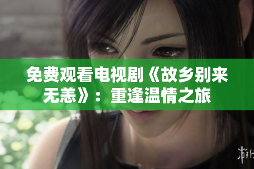 免费观看电视剧《故乡别来无恙》：重逢温情之旅