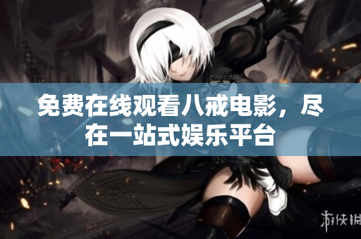 免费在线观看八戒电影，尽在一站式娱乐平台