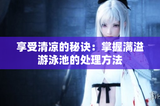 享受清凉的秘诀：掌握满溢游泳池的处理方法