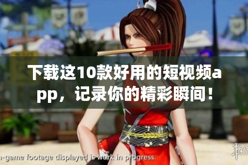 下载这10款好用的短视频app，记录你的精彩瞬间！