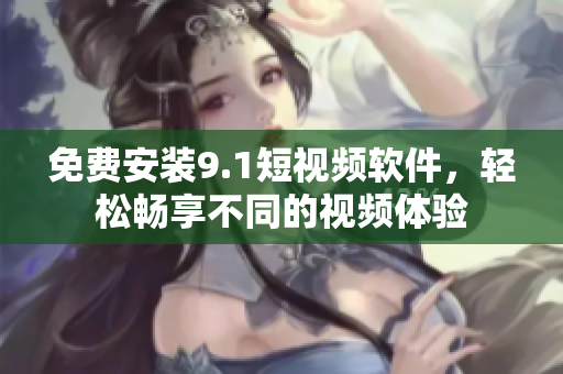 免费安装9.1短视频软件，轻松畅享不同的视频体验