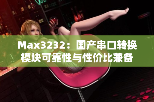 Max3232：国产串口转换模块可靠性与性价比兼备