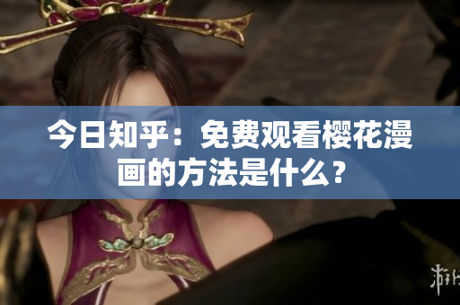 今日知乎：免费观看樱花漫画的方法是什么？