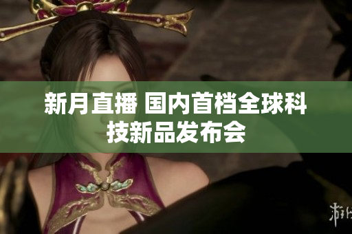 新月直播 国内首档全球科技新品发布会