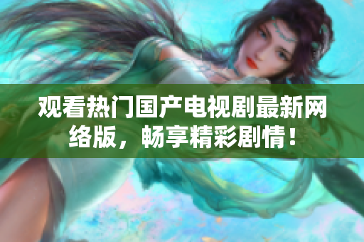 观看热门国产电视剧最新网络版，畅享精彩剧情！