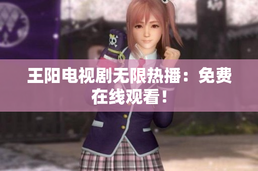 王阳电视剧无限热播：免费在线观看！