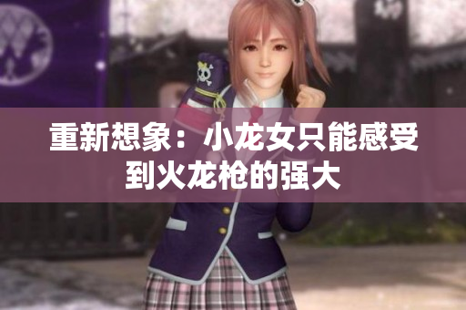 重新想象：小龙女只能感受到火龙枪的强大
