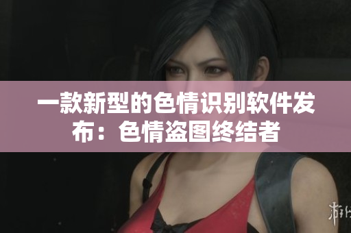 一款新型的色情识别软件发布：色情盗图终结者