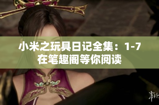 小米之玩具日记全集：1-7在笔趣阁等你阅读