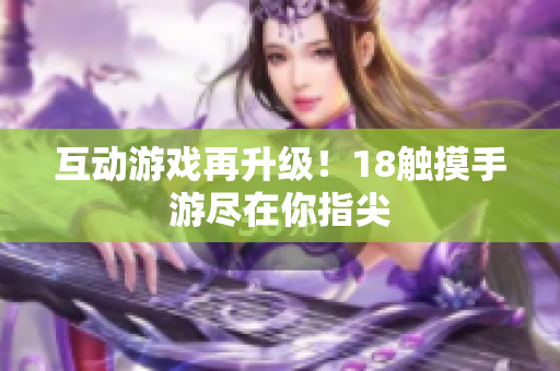 互动游戏再升级！18触摸手游尽在你指尖