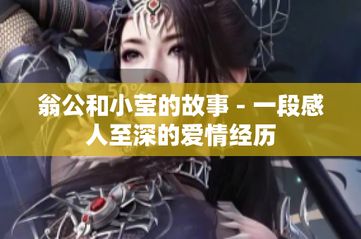 翁公和小莹的故事 - 一段感人至深的爱情经历
