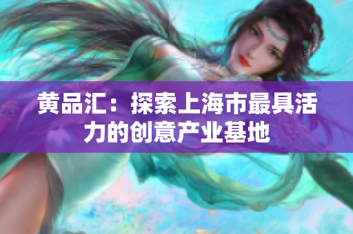 黄品汇：探索上海市最具活力的创意产业基地