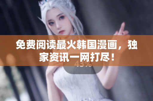 免费阅读最火韩国漫画，独家资讯一网打尽！