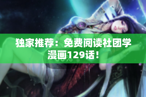 独家推荐：免费阅读社团学漫画129话！
