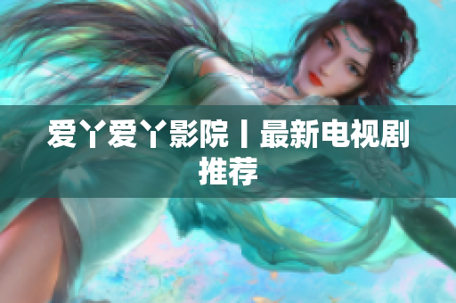 爱丫爱丫影院丨最新电视剧推荐