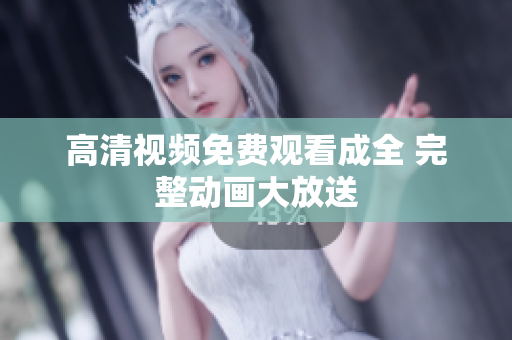 高清视频免费观看成全 完整动画大放送