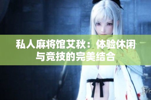 私人麻将馆艾秋：体验休闲与竞技的完美结合
