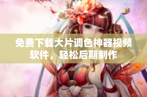 免费下载大片调色神器视频软件，轻松后期制作