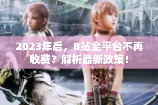 2023年后，B站全平台不再收费？解析最新政策！
