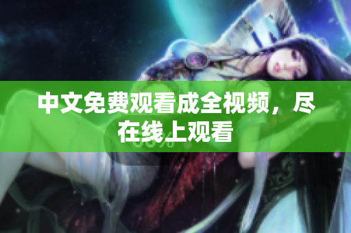 中文免费观看成全视频，尽在线上观看