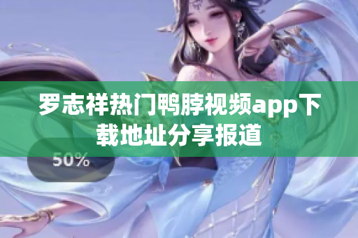 罗志祥热门鸭脖视频app下载地址分享报道