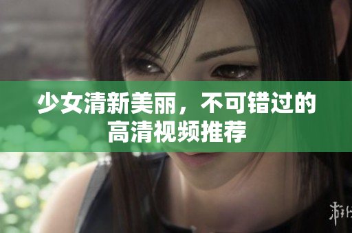 少女清新美丽，不可错过的高清视频推荐