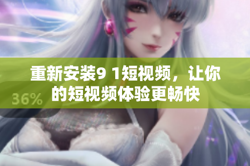 重新安装9 1短视频，让你的短视频体验更畅快