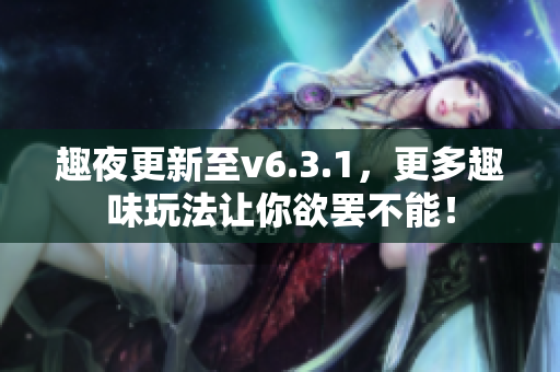 趣夜更新至v6.3.1，更多趣味玩法让你欲罢不能！