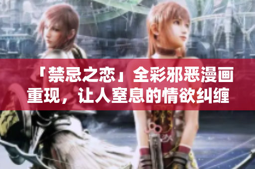 「禁忌之恋」全彩邪恶漫画重现，让人窒息的情欲纠缠！