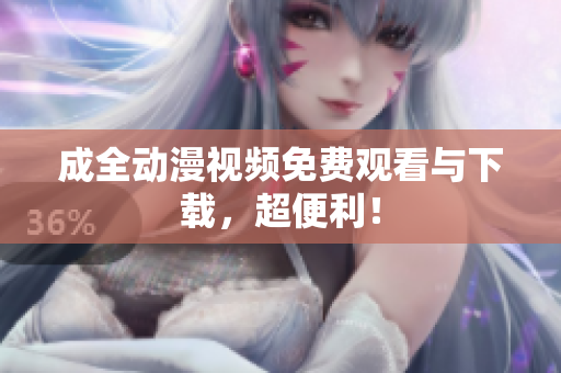 成全动漫视频免费观看与下载，超便利！