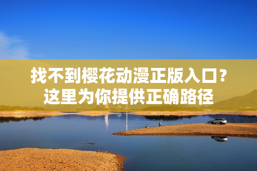 找不到樱花动漫正版入口？这里为你提供正确路径