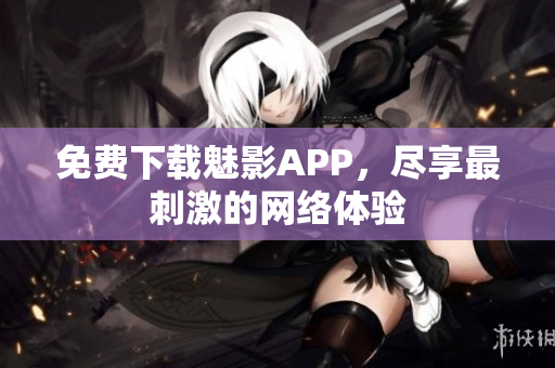 免费下载魅影APP，尽享最刺激的网络体验