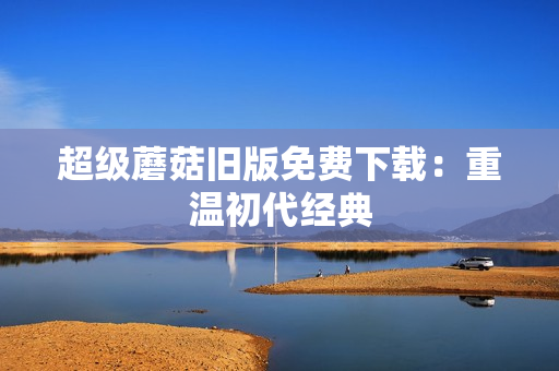 超级蘑菇旧版免费下载：重温初代经典