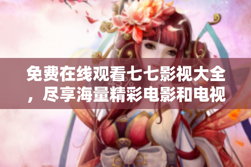 免费在线观看七七影视大全，尽享海量精彩电影和电视剧
