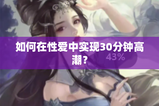如何在性爱中实现30分钟高潮？
