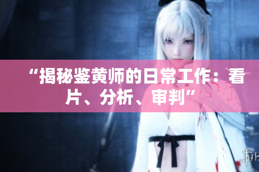 “揭秘鉴黄师的日常工作：看片、分析、审判”