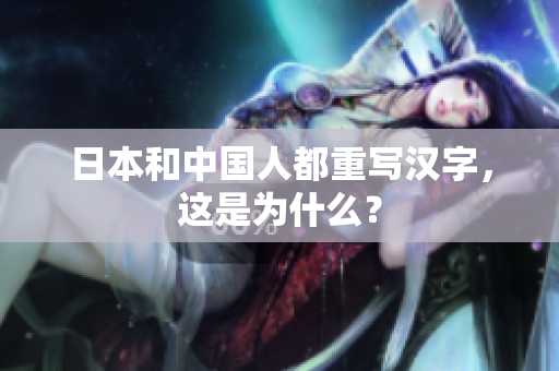 日本和中国人都重写汉字，这是为什么？