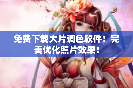 免费下载大片调色软件！完美优化照片效果！