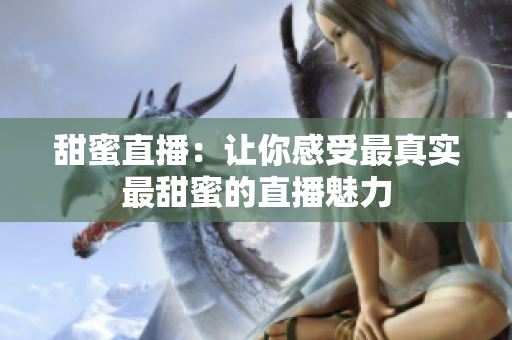 甜蜜直播：让你感受最真实最甜蜜的直播魅力
