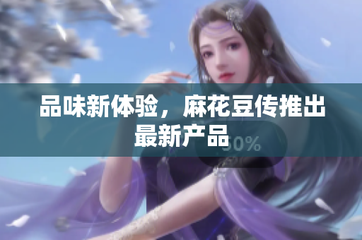 品味新体验，麻花豆传推出最新产品