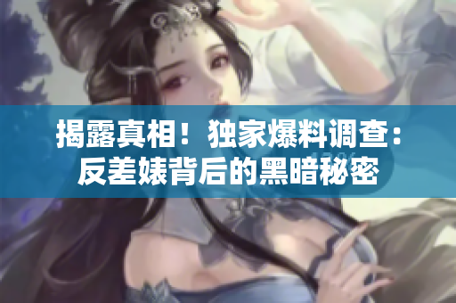揭露真相！独家爆料调查：反差婊背后的黑暗秘密
