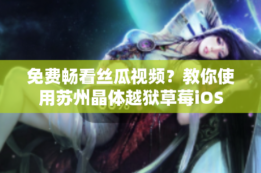 免费畅看丝瓜视频？教你使用苏州晶体越狱草莓iOS