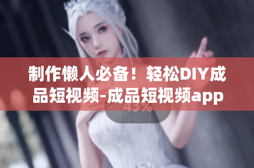 制作懒人必备！轻松DIY成品短视频-成品短视频app源码的顶级优势