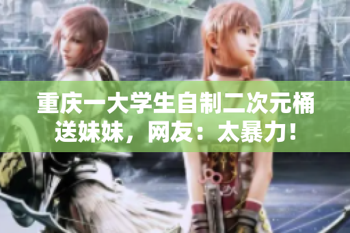 重庆一大学生自制二次元桶送妹妹，网友：太暴力！
