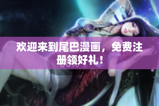 欢迎来到尾巴漫画，免费注册领好礼！